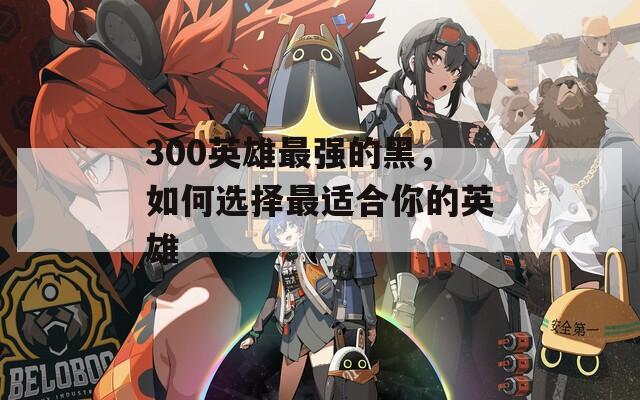 300英雄最强的黑，如何选择最适合你的英雄