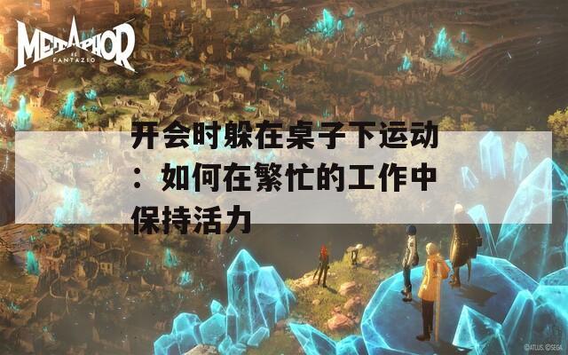 开会时躲在桌子下运动：如何在繁忙的工作中保持活力