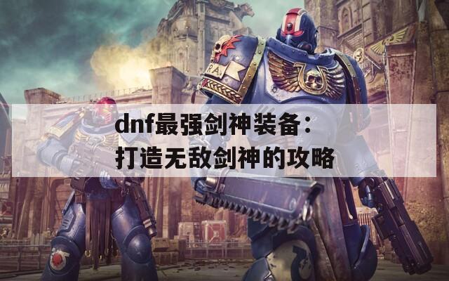 dnf最强剑神装备：打造无敌剑神的攻略