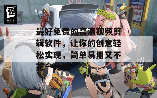 最好免费的高清视频剪辑软件，让你的创意轻松实现，简单易用又不花一分钱