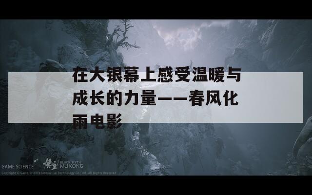在大银幕上感受温暖与成长的力量——春风化雨电影