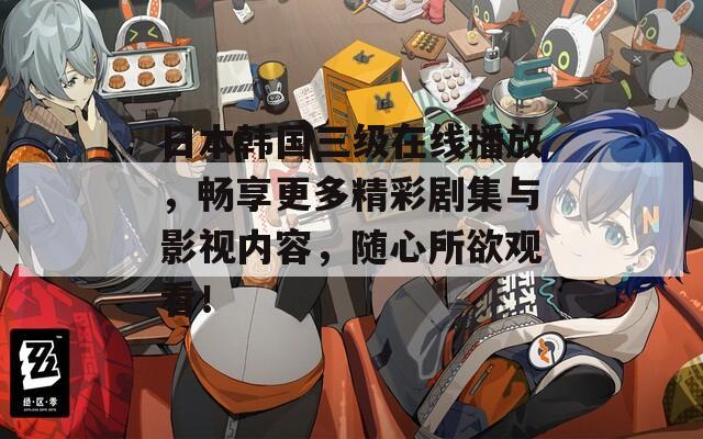 日本韩国三级在线播放，畅享更多精彩剧集与影视内容，随心所欲观看！