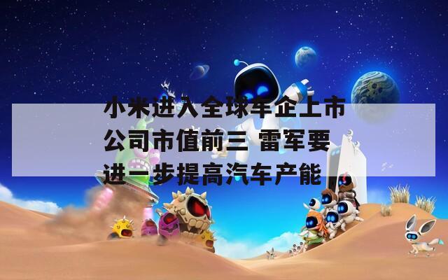 小米进入全球车企上市公司市值前三 雷军要进一步提高汽车产能