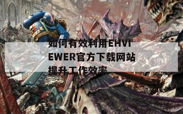 如何有效利用EHVIEWER官方下载网站提升工作效率