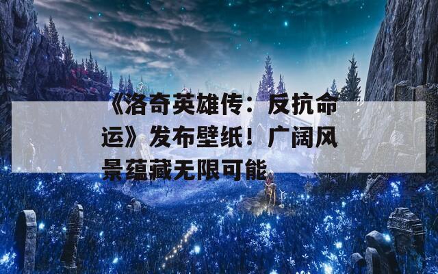 《洛奇英雄传：反抗命运》发布壁纸！广阔风景蕴藏无限可能