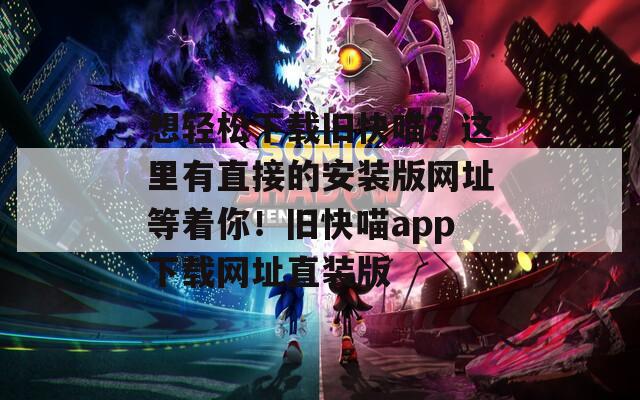 想轻松下载旧快喵？这里有直接的安装版网址等着你！旧快喵app下载网址直装版