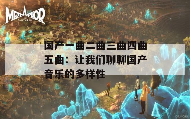 国产一曲二曲三曲四曲五曲：让我们聊聊国产音乐的多样性