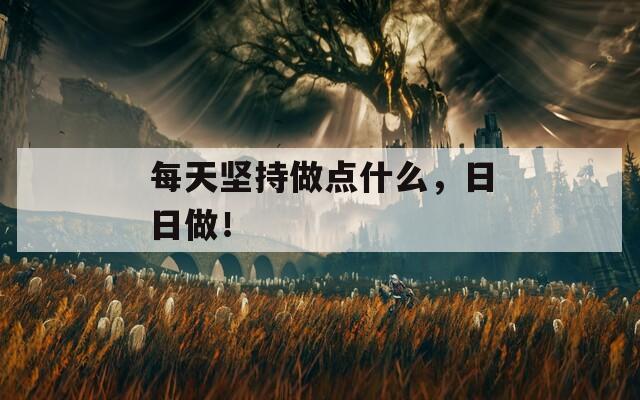 每天坚持做点什么，日日做！