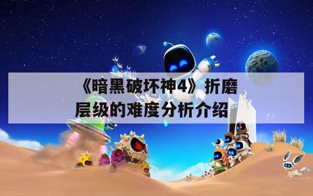 《暗黑破坏神4》折磨层级的难度分析介绍