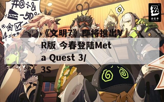 《文明7》即将推出VR版 今春登陆Meta Quest 3／3S