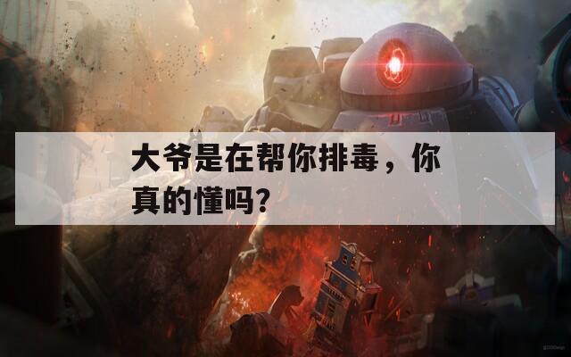 大爷是在帮你排毒，你真的懂吗？