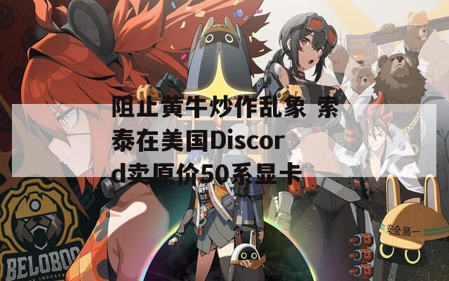 阻止黄牛炒作乱象 索泰在美国Discord卖原价50系显卡