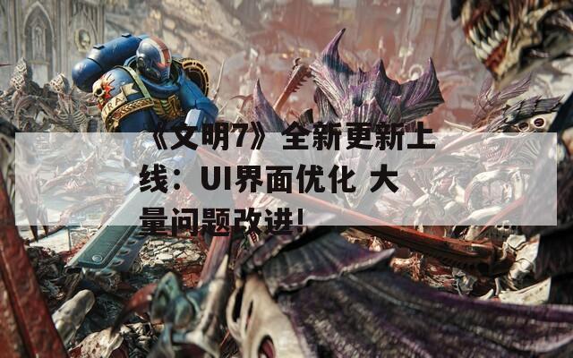 《文明7》全新更新上线：UI界面优化 大量问题改进!