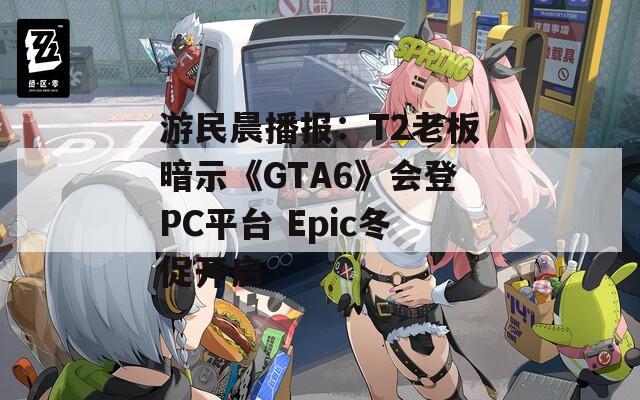 游民晨播报：T2老板暗示《GTA6》会登PC平台 Epic冬促开启