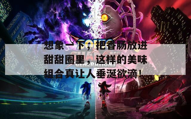 想象一下，把香肠放进甜甜圈里，这样的美味组合真让人垂涎欲滴！