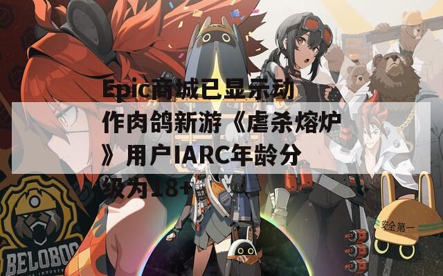 Epic商城已显示动作肉鸽新游《虐杀熔炉》用户IARC年龄分级为18+