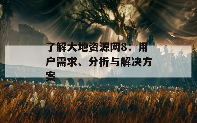 了解大地资源网8：用户需求、分析与解决方案
