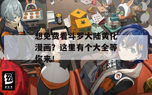 想免费看斗罗大陆黄化漫画？这里有个大全等你来！