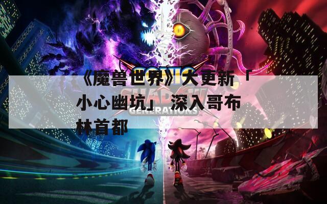 《魔兽世界》大更新「小心幽坑」 深入哥布林首都