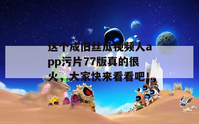 这个成旧丝瓜视频人app污片77版真的很火，大家快来看看吧！
