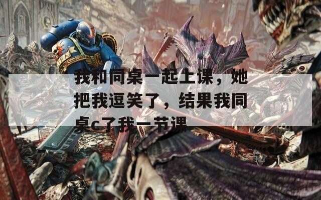 我和同桌一起上课，她把我逗笑了，结果我同桌c了我一节课
