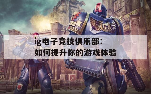 ig电子竞技俱乐部：如何提升你的游戏体验