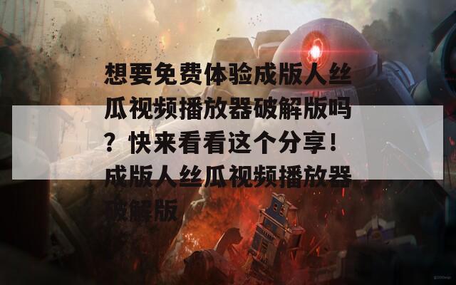 想要免费体验成版人丝瓜视频播放器破解版吗？快来看看这个分享！成版人丝瓜视频播放器破解版
