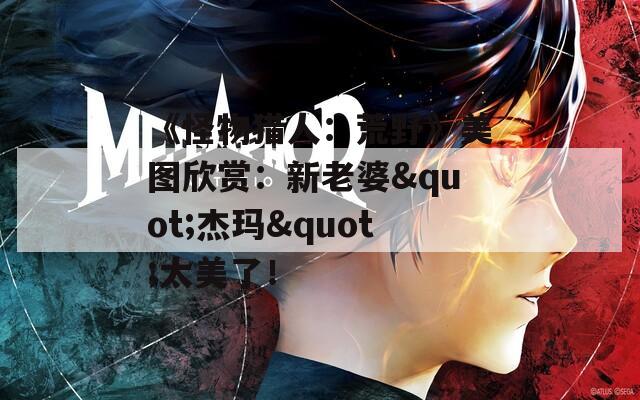 《怪物猎人：荒野》美图欣赏：新老婆"杰玛"太美了！