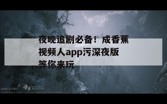 夜晚追剧必备！成香蕉视频人app污深夜版等你来玩