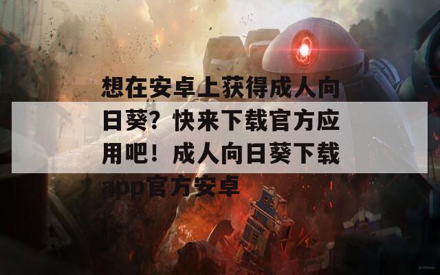 想在安卓上获得成人向日葵？快来下载官方应用吧！成人向日葵下载app官方安卓