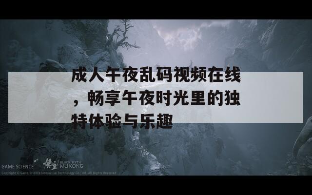 成人午夜乱码视频在线，畅享午夜时光里的独特体验与乐趣