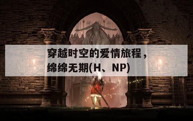 穿越时空的爱情旅程，绵绵无期(H、NP)