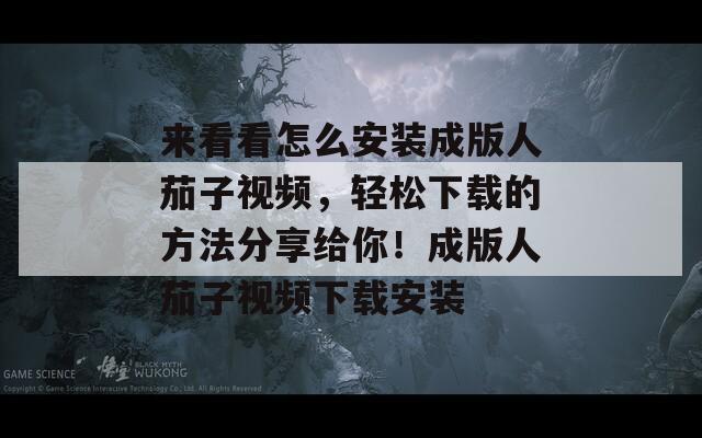 来看看怎么安装成版人茄子视频，轻松下载的方法分享给你！成版人茄子视频下载安装