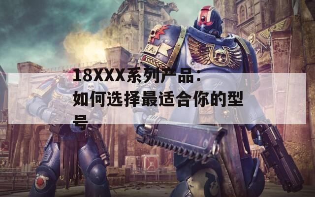 18XXX系列产品：如何选择最适合你的型号