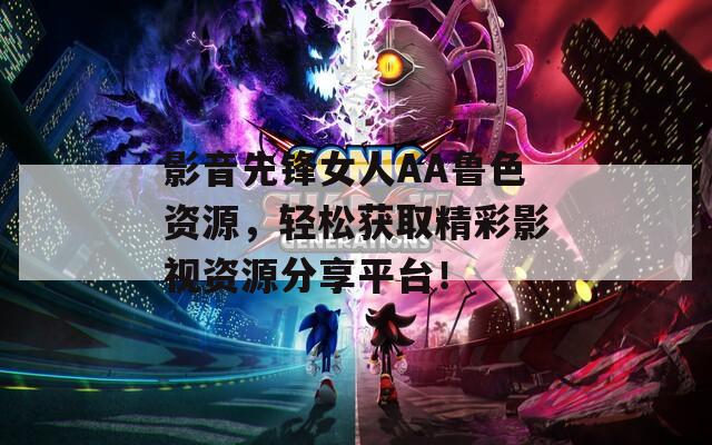 影音先锋女人AA鲁色资源，轻松获取精彩影视资源分享平台！