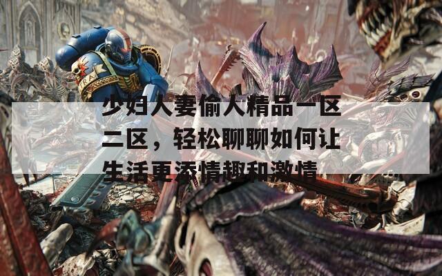 少妇人妻偷人精品一区二区，轻松聊聊如何让生活更添情趣和激情