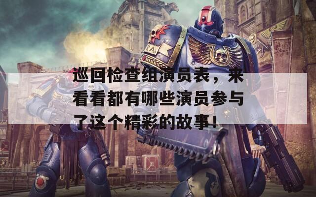 巡回检查组演员表，来看看都有哪些演员参与了这个精彩的故事！