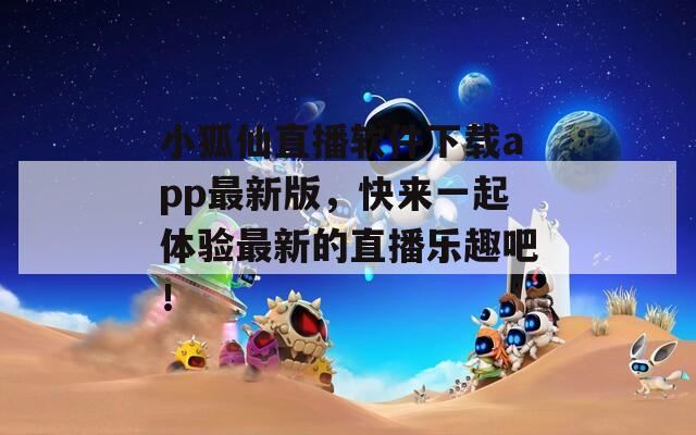 小狐仙直播软件下载app最新版，快来一起体验最新的直播乐趣吧！