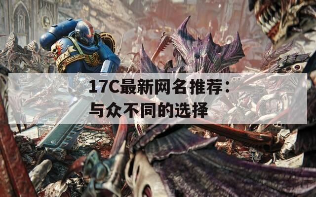 17C最新网名推荐：与众不同的选择