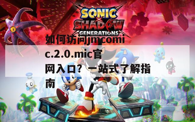 如何访问jmcomic.2.0.mic官网入口？一站式了解指南