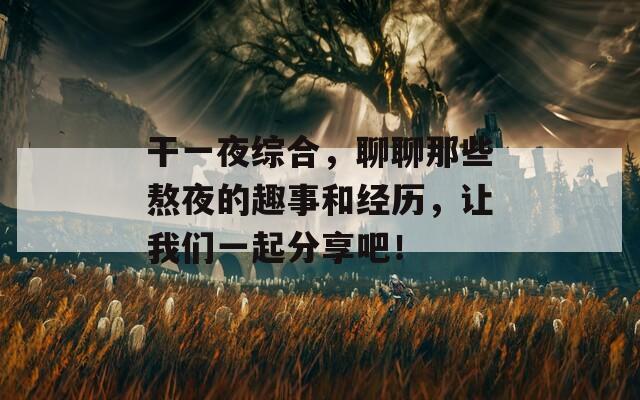 干一夜综合，聊聊那些熬夜的趣事和经历，让我们一起分享吧！