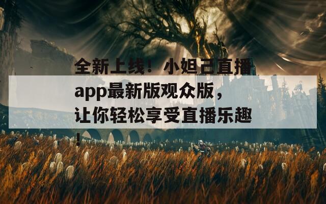 全新上线！小妲己直播app最新版观众版，让你轻松享受直播乐趣！