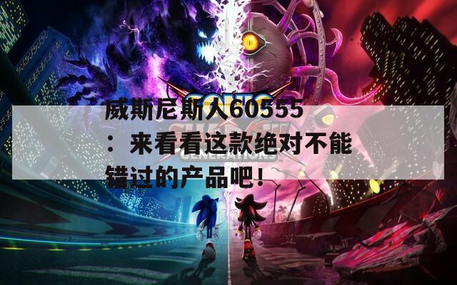 威斯尼斯人60555：来看看这款绝对不能错过的产品吧！