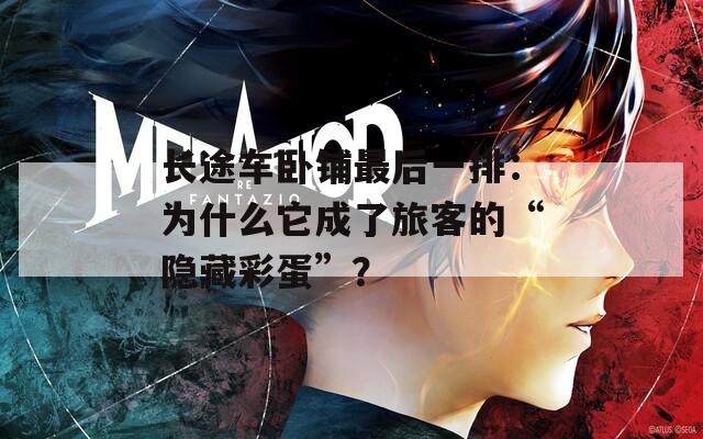 长途车卧铺最后一排：为什么它成了旅客的“隐藏彩蛋”？