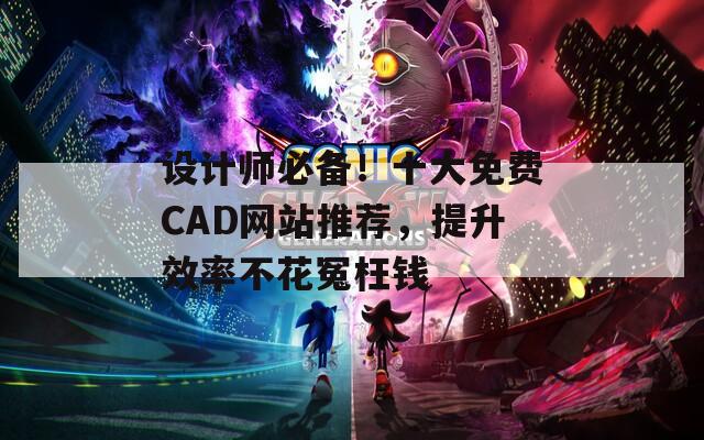 设计师必备！十大免费CAD网站推荐，提升效率不花冤枉钱