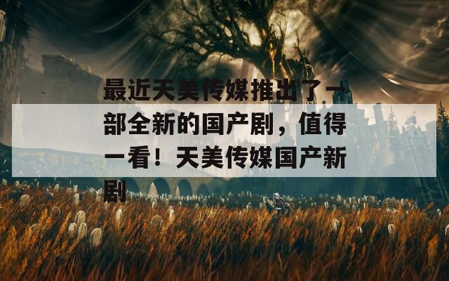 最近天美传媒推出了一部全新的国产剧，值得一看！天美传媒国产新剧
