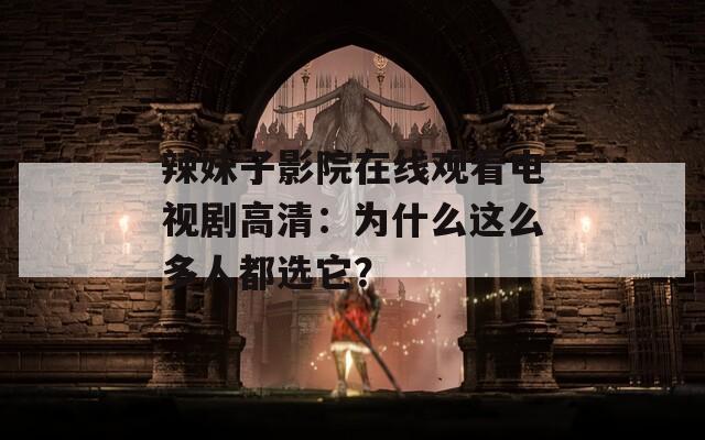 辣妹子影院在线观看电视剧高清：为什么这么多人都选它？