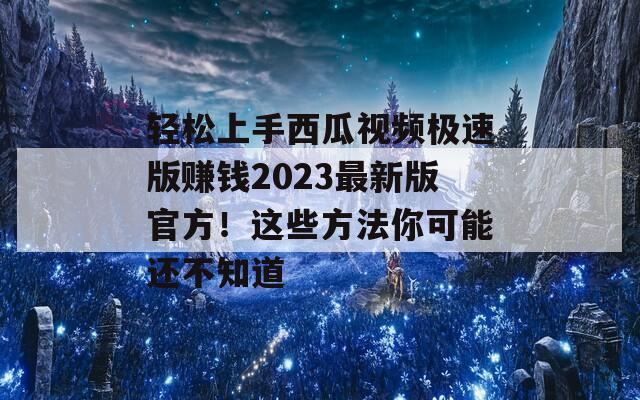 轻松上手西瓜视频极速版赚钱2023最新版官方！这些方法你可能还不知道