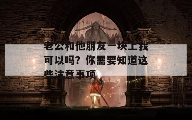 老公和他朋友一块上我可以吗？你需要知道这些注意事项