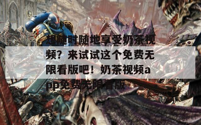 想随时随地享受奶茶视频？来试试这个免费无限看版吧！奶茶视频app免费无限看版